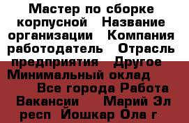 Мастер по сборке корпусной › Название организации ­ Компания-работодатель › Отрасль предприятия ­ Другое › Минимальный оклад ­ 25 000 - Все города Работа » Вакансии   . Марий Эл респ.,Йошкар-Ола г.